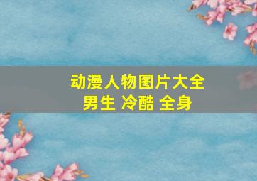 动漫人物图片大全男生 冷酷 全身